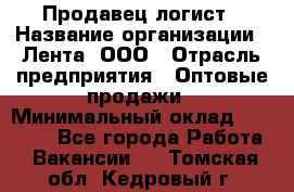 Продавец-логист › Название организации ­ Лента, ООО › Отрасль предприятия ­ Оптовые продажи › Минимальный оклад ­ 29 000 - Все города Работа » Вакансии   . Томская обл.,Кедровый г.